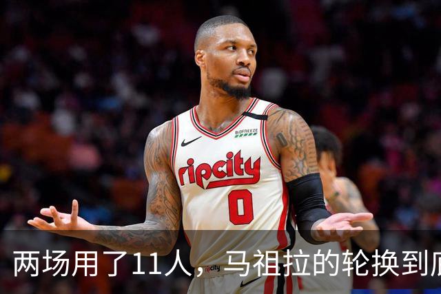 两场用了11人,马祖拉的轮换到底在透露什么?