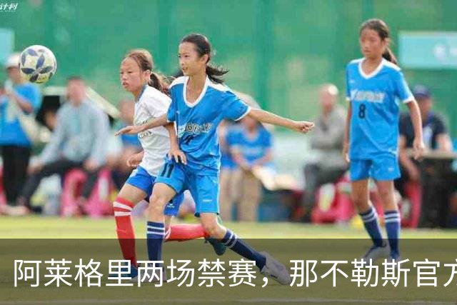 阿莱格里两场禁赛，那不勒斯官方上诉：要讨个说法
