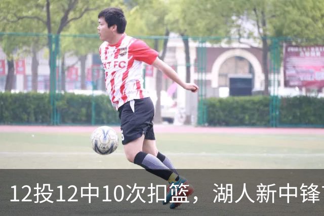 12投12中10次扣篮，湖人新中锋首秀比肩张伯伦