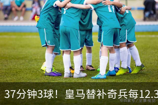 37分钟3球！皇马替补奇兵每12.3分钟破门一次